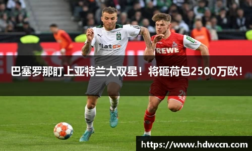 巴塞罗那盯上亚特兰大双星！将砸荷包2500万欧！